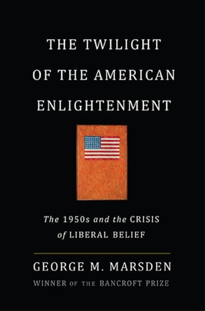 The Twilight of the American Enlightenment The 1950s and the Crisis of Liberal Belief【電子書籍】 George Marsden