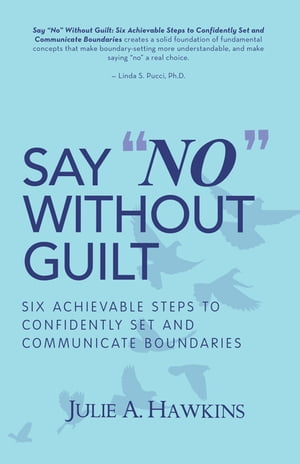 Say “No” Without Guilt Six Achievable Steps to Confidently Set and Communicate Boundaries