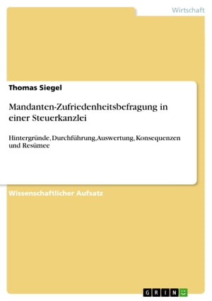 Mandanten-Zufriedenheitsbefragung in einer Steuerkanzlei Hintergr?nde, Durchf?hrung, Auswertung, Konsequenzen und Res?mee【電子書籍】[ Thomas Siegel ]