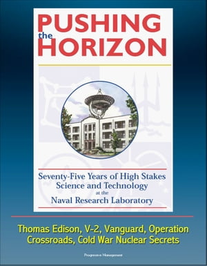 Pushing the Horizon: Seventy-Five Years of High Stakes Science and Technology at the Naval Research Laboratory (NRL) - Thomas Edison, V-2, Vanguard, Operation Crossroads, Cold War Nuclear Secrets