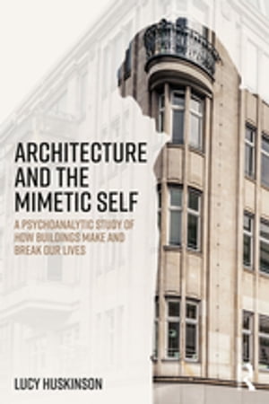 Architecture and the Mimetic Self A Psychoanalytic Study of How Buildings Make and Break Our Lives【電子書籍】 Lucy Huskinson