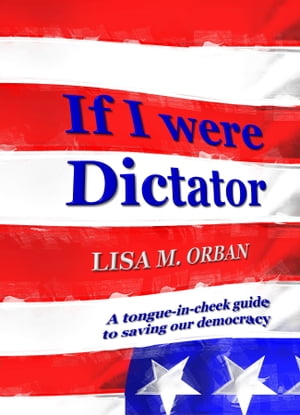 If I Were Dictator: a tongue-in-cheek guide to saving our democracy【電子書籍】[ Lisa Orban ]