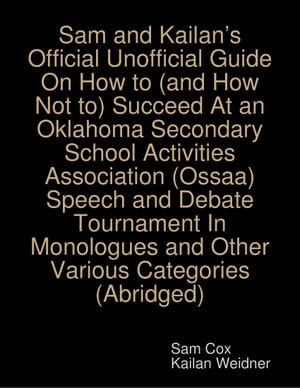 Sam and Kailan’s Official Unofficial Guide On How to (and How Not to) Succeed At an Oklahoma Secondary School Activities Association (Ossaa) Speech and Debate Tournament In Monologues and Other Various Categories (Abridged)