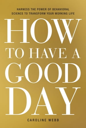 How to Have a Good Day Harness the Power of Behavioral Science to Transform Your Working Life【電子書籍】[ Caroline Webb ]