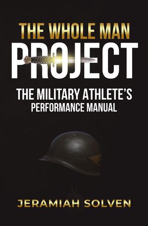 THE WHOLE MAN PROJECT THE MILITARY ATHLETE'S PERFORMANCE MANUAL【電子書籍】[ Jeramiah Solven ]
