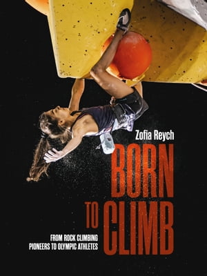 Born to Climb From rock climbing pioneers to Olympic athletes【電子書籍】 Zofia Reych