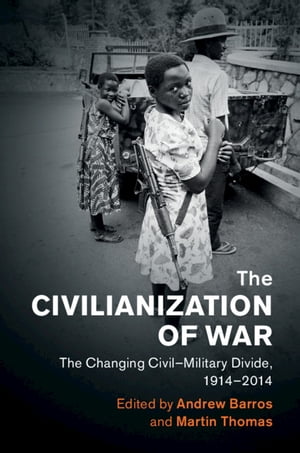 The Civilianization of War The Changing Civil?Military Divide, 1914?2014【電子書籍】