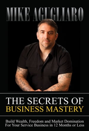 The Secrets of Business Mastery Build Wealth, Freedom and Market Domination For Your Service Business in 12 Months or LessŻҽҡ[ Mike Agugliaro ]