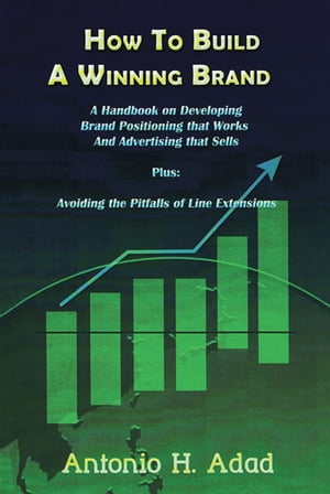 How to Build a Winning Brand A Handbook on Developing Brand Positioning That Works and Advertising That Sells and Avoiding the Pitfalls of Line Extensions【電子書籍】 Antonio H. Adad
