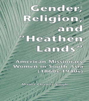 Gender, Religion, and the Heathen Lands American Missionary Women in South Asia, 1860s-1940s【電子書籍】 Maina Chawla Singh