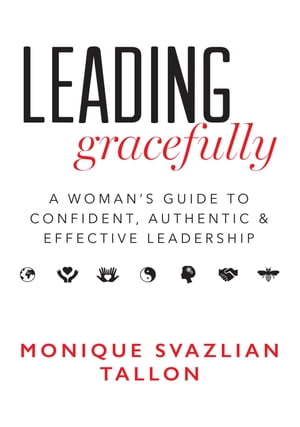 Leading Gracefully A Woman 039 s Guide to Confident, Authentic Effective Leadership【電子書籍】 Monique Svazlian Tallon