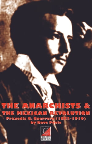 THE ANARCHISTS & THE MEXICAN REVOLUTION Práxedis G. Guerrero (1882-1910)