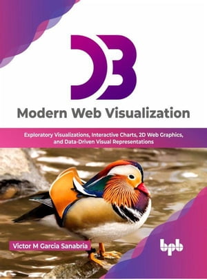 D3: Modern Web Visualization: Exploratory Visualizations, Interactive Charts, 2D Web Graphics, and Data-Driven Visual Representations (English Edition)【電子書籍】[ Victor M Garcia Sanabria ]