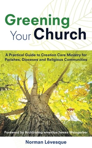 Greening Your Church A Practical Guide to Creation Care Ministry for Parishes, Dioceses, and Religious Communities【電子書籍】[ Norman L?vesque ]