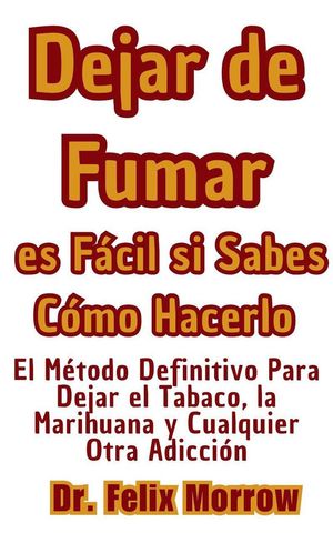 Dejar de Fumar es Fácil si Sabes Cómo Hacerlo El Método Definitivo Para Dejar el Tabaco, la Marihuana y Cualquier Otra Adicción