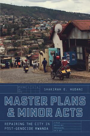 Master Plans and Minor Acts Repairing the City in Post-Genocide Rwanda【電子書籍】 Shakirah E. Hudani