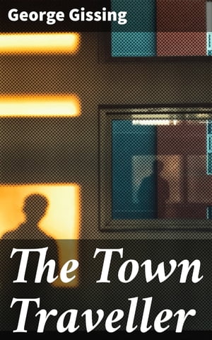 The Town Traveller A Realistic Portrait of Victorian Society and Working Class Struggles【電子書籍】[ George Gissing ]