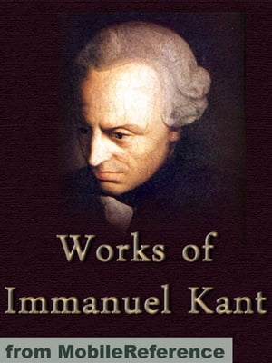 Works Of Immanuel Kant: Including Critique Of Pure Reason, Critique Of Practical Reason, Groundwork Of The Metaphysics Of Morals & More (Mobi Collected Works)