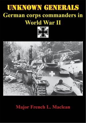 Unknown Generals - German Corps Commanders In World War II【電子書籍】[ Major French L. MacLean ]