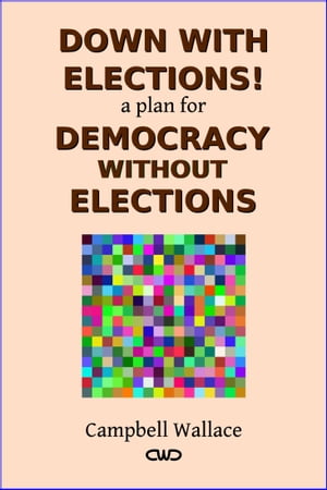 Down with Elections! a Plan for Democracy without Elections