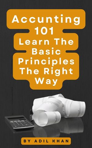 Accounting 101 Learn The Basic Principles The Right Way【電子書籍】[ ADIL KHAN ]