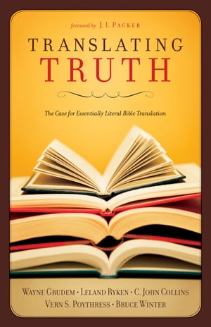 Translating Truth (Foreword by J.I. Packer) The Case for Essentially Literal Bible Translation