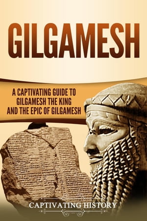 Gilgamesh: A Captivating Guide to Gilgamesh the King and the Epic of Gilgamesh