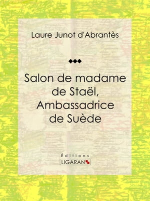 Salon de madame de Sta?l, Ambassadrice de Su?de Histoire des salons de Paris : Tableaux et Portraits du grand monde sous Louis XVI, le Directoire, le Consulat et l'Empire, la Restauration et le R?gne de Louis-Philippe Ier