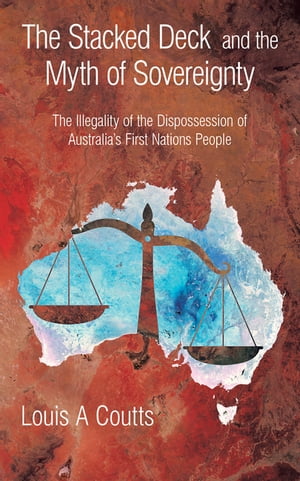 The Stacked Deck and the Myth of Sovereignty The Illegality of the Dispossession of Australia’s First Nations People