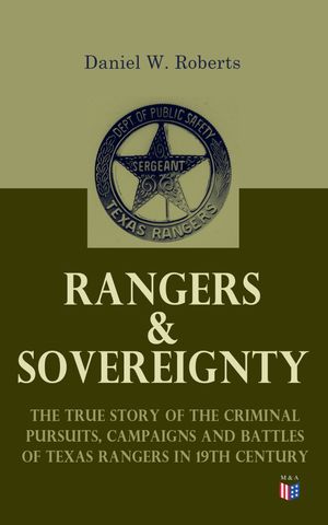 Rangers & Sovereignty - The True Story of the Criminal Pursuits, Campaigns and Battles of Texas Rangers in 19th Century Autobiographical Account: The Deer Creek Fight, Rio Grande Campaign, The Mason County War, The Killing of Sam Bass, H【電子書籍】