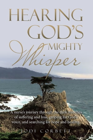 Hearing God’s Mighty Whisper A Nurse’s Journey Through the Dark Trenches of Suffering and Loss, Groping for God 039 s Voice, and Searching for Hope and Healing.【電子書籍】 Jodi Corbett