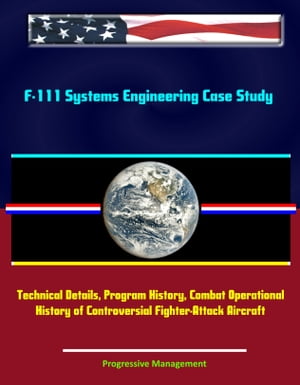 F-111 Systems Engineering Case Study: Technical Details, Program History, Combat Operational History of Controversial Fighter-Attack Aircraft