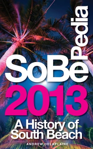 SoBePedia 2013 A History of South Beach from the Ancient Past to the Present Day...