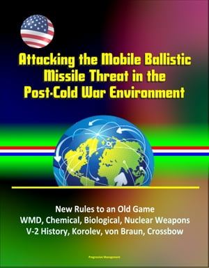 Attacking the Mobile Ballistic Missile Threat in the Post-Cold War Environment: New Rules to an Old Game, WMD, Chemical, Biological, Nuclear Weapons, V-2 History, Korolev, von Braun, Crossbow【電子書籍】[ Progressive Management ]