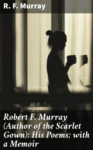 Robert F. Murray (Author of the Scarlet Gown): His Poems; with a Memoir【電子書籍】[ R. F. Murray ]