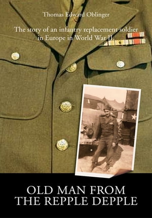 Old Man from the Repple Depple The Story of an Infantry Replacement Soldier in Europe in World War Ii.【電子書籍】[ Thomas E. Oblinger ]