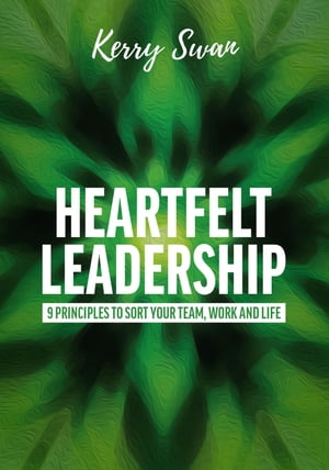 Heartfelt Leadership 9 principles to sort your team, work and life【電子書籍】[ Kerry Swan ]