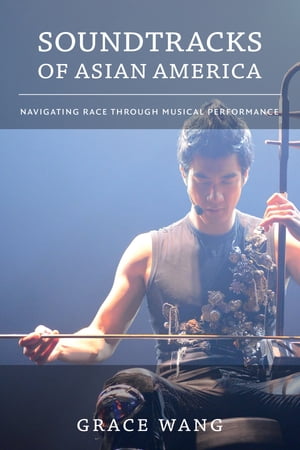 Soundtracks of Asian America Navigating Race through Musical Performance【電子書籍】 Grace Wang
