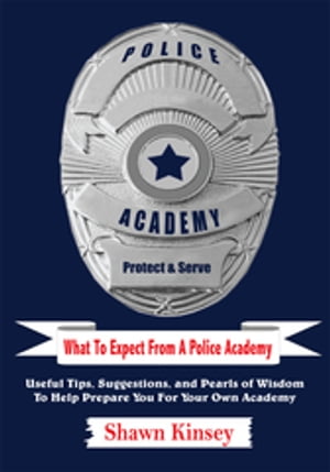 What to Expect from a Police Academy Useful Tips, Suggestions, and Pearls of Wisdom to Help Prepare You for Your Own Academy