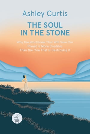 The Soul in the Stone Why the Worldview That Will Save Our Planet Is More Credible Than the One That Is Destroying It