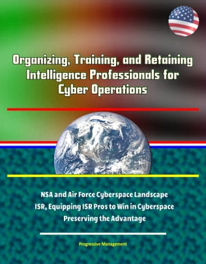 Organizing, Training, and Retaining Intelligence Professionals for Cyber Operations: NSA and Air Force Cyberspace Landscape, ISR, Equipping ISR Pros to Win in Cyberspace, Preserving the Advantage