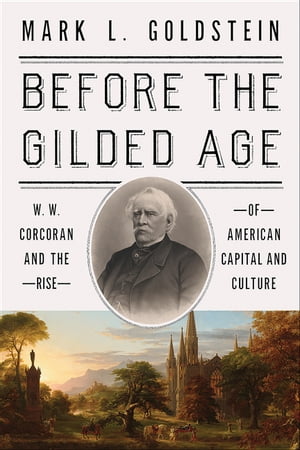 Before the Gilded Age W. W. Corcoran and the Rise of American Capital and Culture【電子書籍】 Mark L. Goldstein