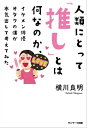 人類にとって「推し」とは何なのか イケメン俳優オタクの僕が本気出して考えてみた【電子書籍】 横川良明