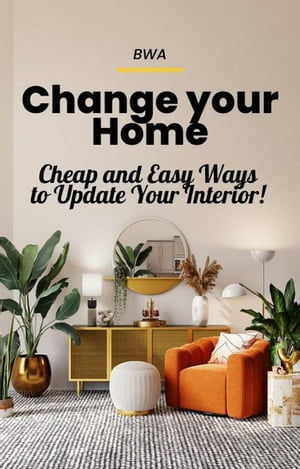 Change Your Home: Cheap and Easy Ways to Update Your Interior 【電子書籍】 BWA S