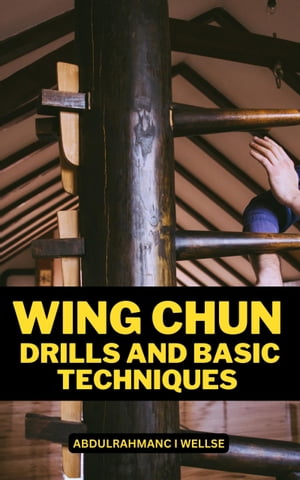 Wing Chun Drills And Basic Techniques A Comprehensive Guide For Learning To Fight Like A Master And Improving Your Self-Defense Techniques | The Wooden Dummy For Complete Beginners【電子書籍】[ Abdulrahmanc I Wellse ]