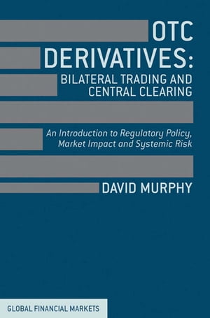 OTC Derivatives: Bilateral Trading and Central Clearing An Introduction to Regulatory Policy, Market Impact and Systemic Risk【電子書籍】 David Murphy