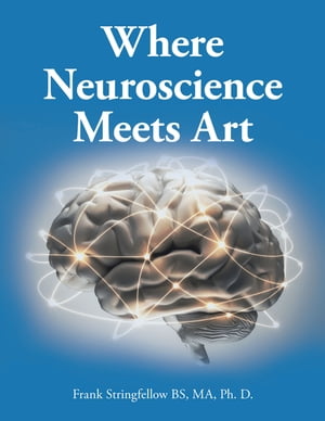 Where Neuroscience Meets Art Pattern Recognition and Mirror Neurons, Implications for Mapping the Human Brain from Collected Works of Frank Stringfellow (Effects of Aging on Creativity and Expression)【電子書籍】 Frank Stringfellow BS MA Ph. D.