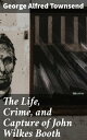 The Life, Crime, and Capture of John Wilkes Booth The Untold Story of America's ...