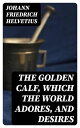 The Golden Calf, Which the World Adores, and Desires【電子書籍】[ Johann Friedrich Hel...
