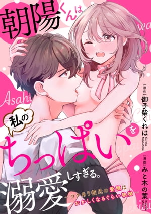 【ラブフリック】朝陽くんは私のちっぱいを溺愛しすぎる。~ワケあり彼氏の愛撫はおかしくなるぐらい執拗~